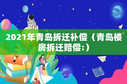 2021年青島拆遷補(bǔ)償（青島樓房拆遷賠償:）