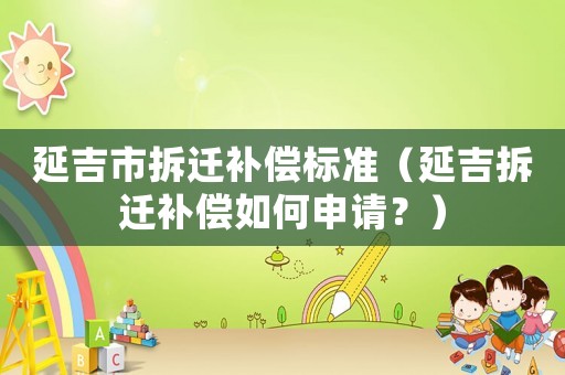 延吉市拆遷補(bǔ)償標(biāo)準(zhǔn)（延吉拆遷補(bǔ)償如何申請(qǐng)？）