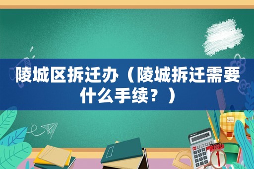 陵城區(qū)拆遷辦（陵城拆遷需要什么手續(xù)？）
