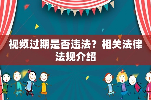 視頻過(guò)期是否違法？相關(guān)法律法規(guī)介紹