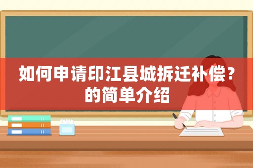 如何申請印江縣城拆遷補(bǔ)償？的簡單介紹