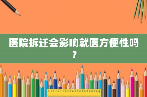 醫(yī)院拆遷會(huì)影響就醫(yī)方便性嗎？