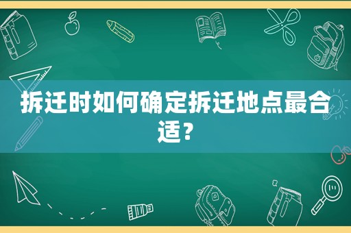 拆遷時(shí)如何確定拆遷地點(diǎn)最合適？