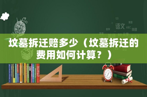 墳?zāi)共疬w賠多少（墳?zāi)共疬w的費(fèi)用如何計(jì)算？）