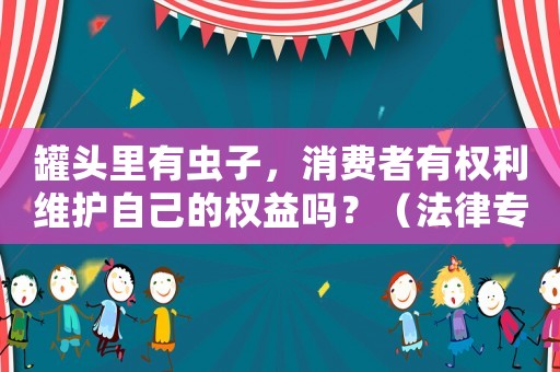 罐頭里有蟲子，消費(fèi)者有權(quán)利維護(hù)自己的權(quán)益嗎？（法律專家告訴你）