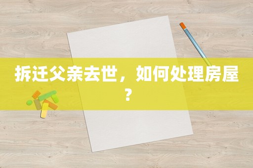 拆遷父親去世，如何處理房屋？