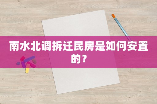 南水北調(diào)拆遷民房是如何安置的？