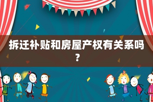 拆遷補(bǔ)貼和房屋產(chǎn)權(quán)有關(guān)系嗎？