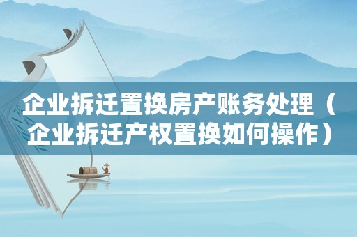 企業(yè)拆遷置換房產(chǎn)賬務(wù)處理（企業(yè)拆遷產(chǎn)權(quán)置換如何操作）