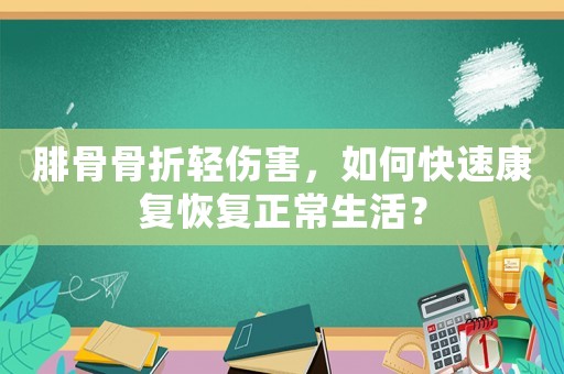 腓骨骨折輕傷害，如何快速康復(fù)恢復(fù)正常生活？