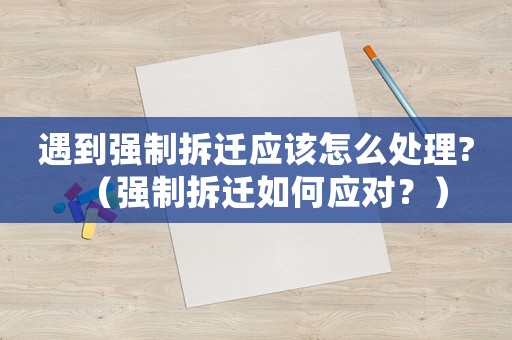 遇到強制拆遷應(yīng)該怎么處理?（強制拆遷如何應(yīng)對？）