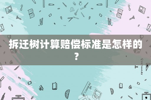 拆遷樹計(jì)算賠償標(biāo)準(zhǔn)是怎樣的？