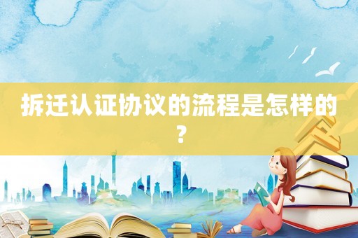 拆遷認證協(xié)議的流程是怎樣的？