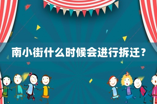 南小街什么時候會進行拆遷？