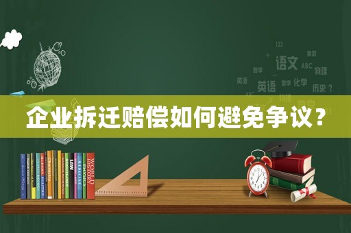 企業(yè)拆遷賠償如何避免爭(zhēng)議？