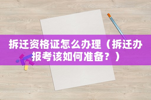 拆遷資格證怎么辦理（拆遷辦報(bào)考該如何準(zhǔn)備？）