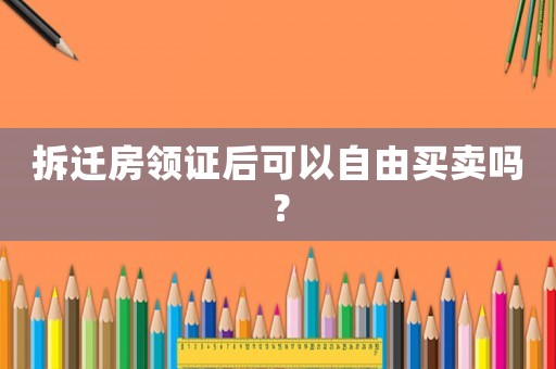 拆遷房領(lǐng)證后可以自由買賣嗎？