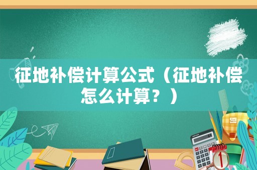 征地補(bǔ)償計(jì)算公式（征地補(bǔ)償怎么計(jì)算？）