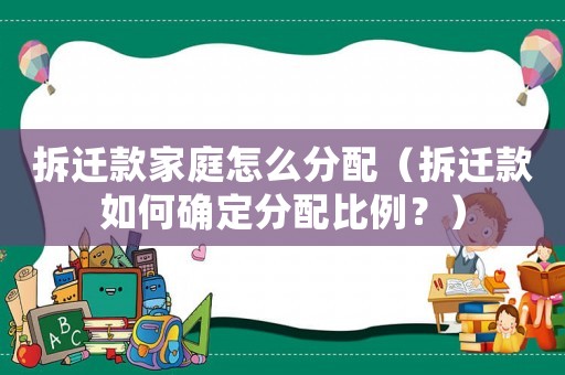 拆遷款家庭怎么分配（拆遷款如何確定分配比例？）