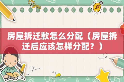 房屋拆遷款怎么分配（房屋拆遷后應(yīng)該怎樣分配？）