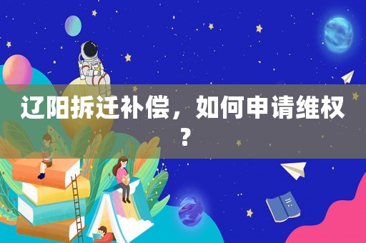 遼陽拆遷補(bǔ)償，如何申請(qǐng)維權(quán)？