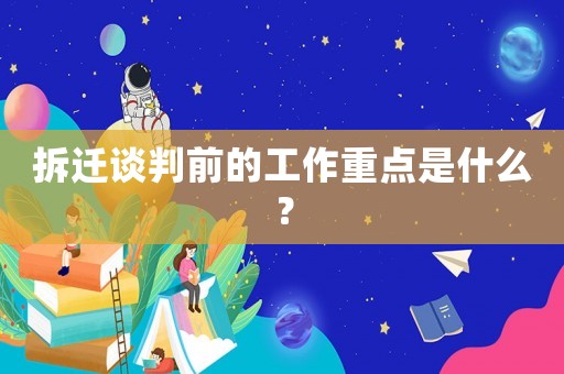 拆遷談判前的工作重點(diǎn)是什么？
