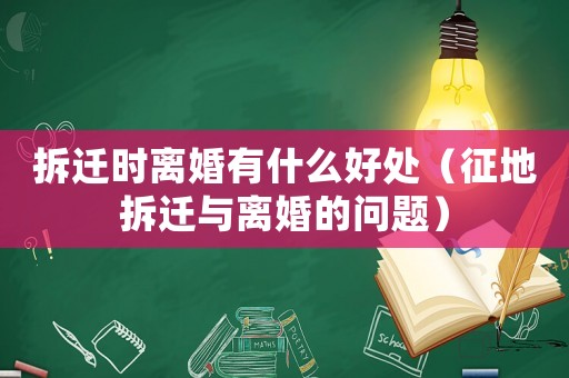 拆遷時(shí)離婚有什么好處（征地拆遷與離婚的問(wèn)題）