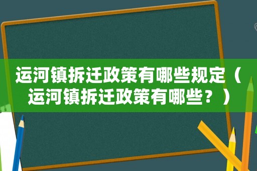 運(yùn)河鎮(zhèn)拆遷政策有哪些規(guī)定（運(yùn)河鎮(zhèn)拆遷政策有哪些？）