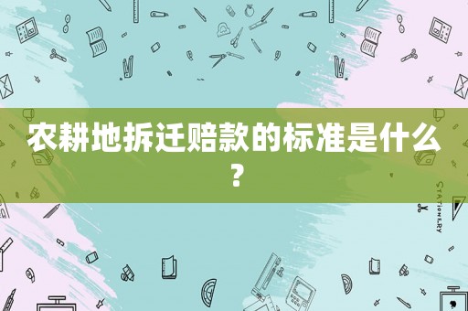 農(nóng)耕地拆遷賠款的標(biāo)準(zhǔn)是什么？