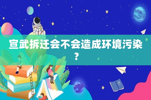 宣武拆遷會(huì)不會(huì)造成環(huán)境污染？