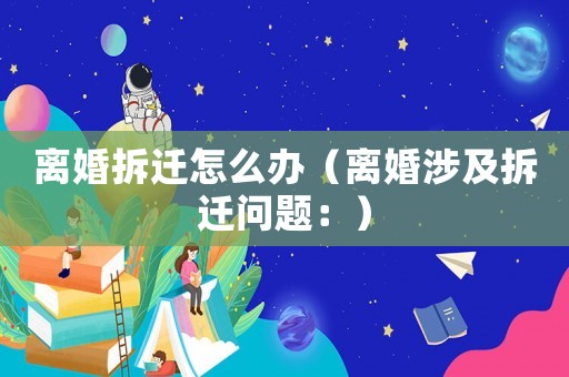 離婚拆遷怎么辦（離婚涉及拆遷問題：）