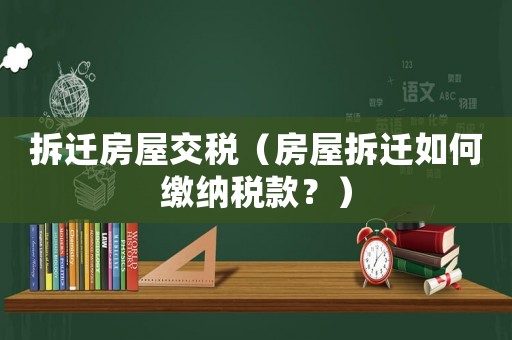拆遷房屋交稅（房屋拆遷如何繳納稅款？）