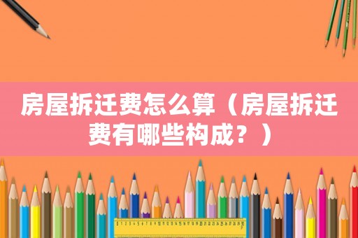 房屋拆遷費怎么算（房屋拆遷費有哪些構(gòu)成？）