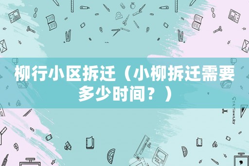 柳行小區(qū)拆遷（小柳拆遷需要多少時(shí)間？）
