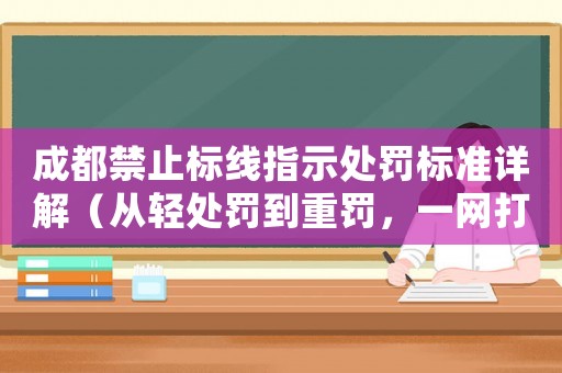 成都禁止標線指示處罰標準詳解（從輕處罰到重罰，一網(wǎng)打盡）