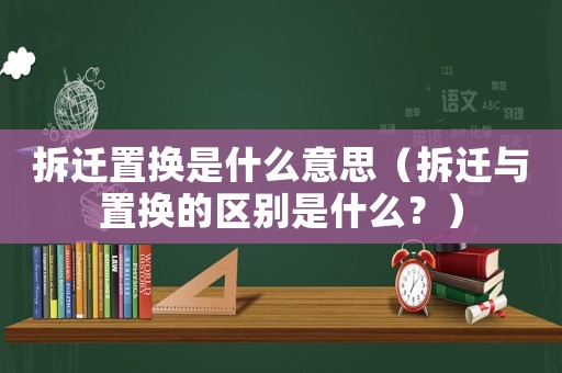 拆遷置換是什么意思（拆遷與置換的區(qū)別是什么？）