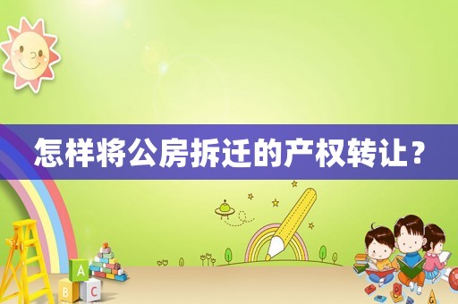 怎樣將公房拆遷的產(chǎn)權(quán)轉(zhuǎn)讓？