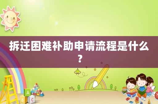 拆遷困難補(bǔ)助申請流程是什么？
