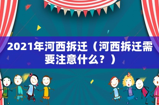 2021年河西拆遷（河西拆遷需要注意什么？）