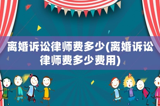離婚訴訟律師費(fèi)多少(離婚訴訟律師費(fèi)多少費(fèi)用)