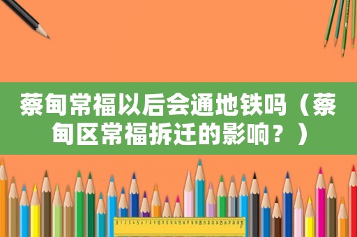 蔡甸常福以后會通地鐵嗎（蔡甸區(qū)常福拆遷的影響？）