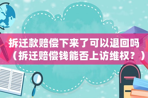 拆遷款賠償下來了可以退回嗎（拆遷賠償錢能否上訪維權(quán)？）