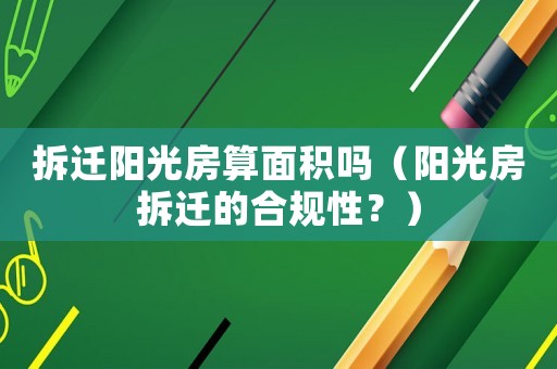 拆遷陽光房算面積嗎（陽光房拆遷的合規(guī)性？）