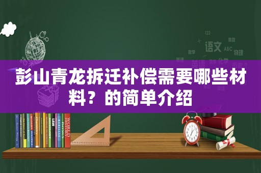 彭山青龍拆遷補(bǔ)償需要哪些材料？的簡(jiǎn)單介紹
