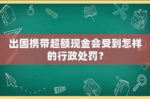 出國攜帶超額現(xiàn)金會(huì)受到怎樣的行政處罰？