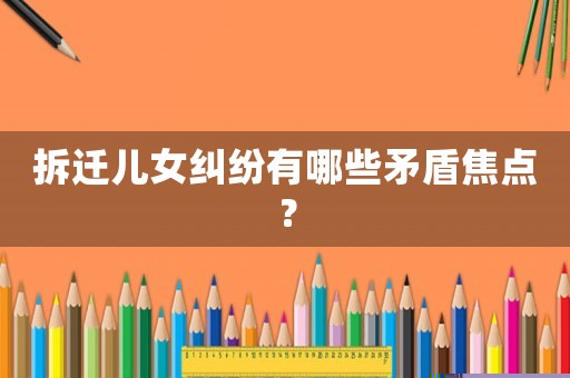 拆遷兒女糾紛有哪些矛盾焦點(diǎn)？
