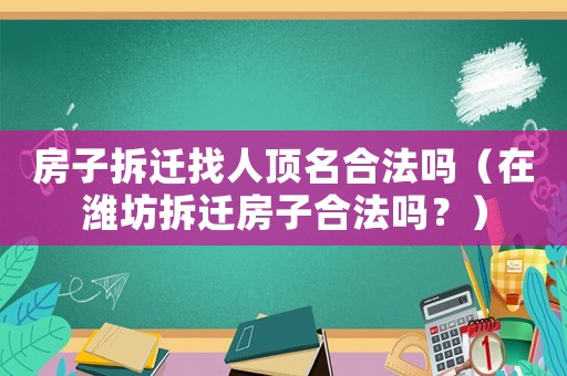 房子拆遷找人頂名合法嗎（在濰坊拆遷房子合法嗎？）