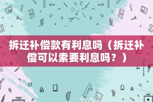 拆遷補(bǔ)償款有利息嗎（拆遷補(bǔ)償可以索要利息嗎？）