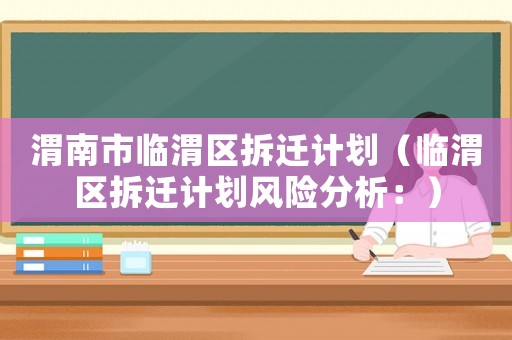 渭南市臨渭區(qū)拆遷計劃（臨渭區(qū)拆遷計劃風險分析：）