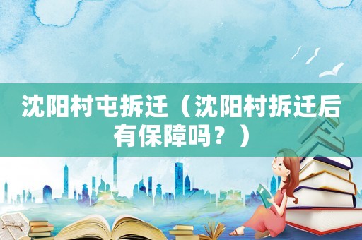 沈陽(yáng)村屯拆遷（沈陽(yáng)村拆遷后有保障嗎？）